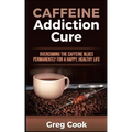 Caffeine Addiction Cure: Overcoming The Caffeine Blues Permanently for a Happy, Healthy Life