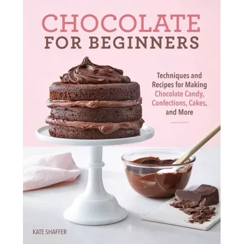 Chocolate for Beginners: Techniques and Recipes for Making Chocolate Candy, Confections, Cakes and More