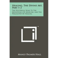 Healing, The Divine Art, Part 1-2: The Historical Road To The Metaphysics Of Medicine, And The Philosophy Of Healing