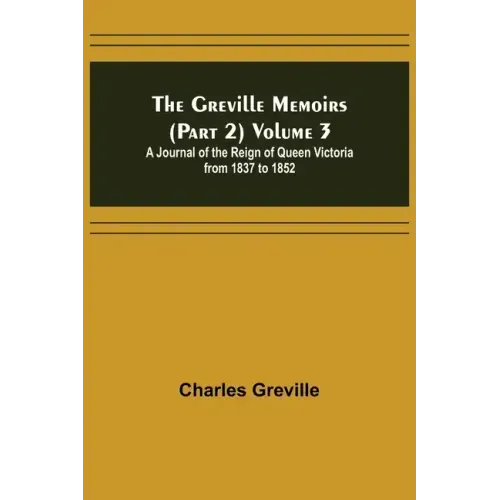 The Greville Memoirs (Part 2) Volume 3; A Journal of the Reign of Queen Victoria from 1837 to 1852