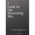 I Look To The Mourning Sky: A Book of Poems and Writing Prompts for the Grieving Heart