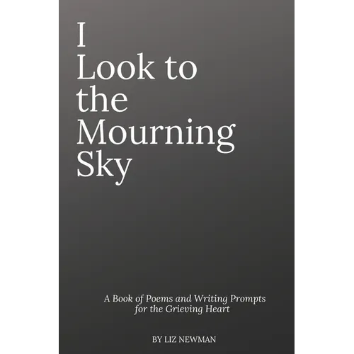 I Look To The Mourning Sky: A Book of Poems and Writing Prompts for the Grieving Heart