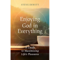 Enjoying God in Everything: A Guide to Maximizing Life's Pleasures