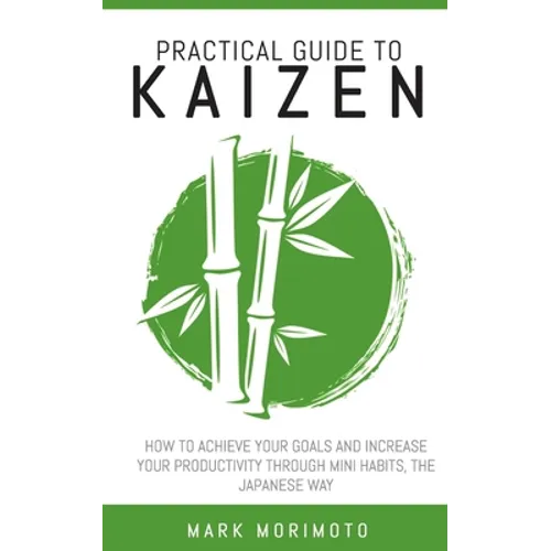 Practical Guide to Kaizen: How to Acheive Your Goals and Increase Your Productivity Through Mini Habits, the Japanese Way