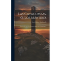 Las Catacumbas, Ó, Los Mártires: Historia De Los Tres Primeros Siglos Del Cristianismo...