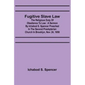 Fugitive Slave Law: The Religious Duty of Obedience to Law: A Sermon by Ichabod S. Spencer Preached In The Second Presbyterian Church In B