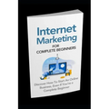 Internet Marketing for Complete Beginners: Discover How To Start An Online Business Even If You're A Complete Beginner