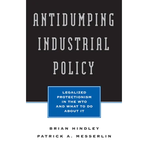 Antidumping Industrial Policy:: Legalized Protectionism in the Wto and What to Do about It