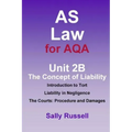 AS Law for AQA Unit 2B The Concept of Liability: Introduction to Tort: Liability in Negligence. The Courts: Procedure and Damages