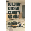 Building Kitchen Cabinets Manual: The Art of Building Kitchen Cabinets Simplified