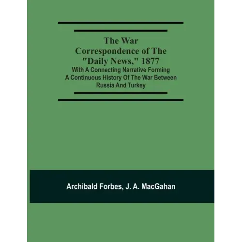The War Correspondence Of The "Daily News," 1877: With A Connecting Narrative Forming A Continuous History Of The War Between Russia And Turkey: Inclu