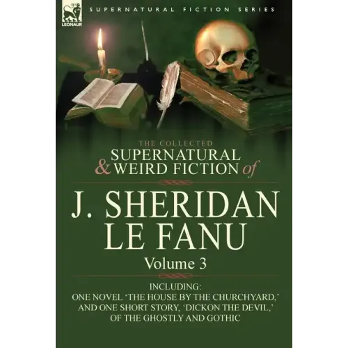 The Collected Supernatural and Weird Fiction of J. Sheridan Le Fanu: Volume 3-Including One Novel 'The House by the Churchyard, ' and One Short Story,
