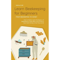 Learn Beekeeping for Beginners - From Beekeeping to Honey: How to Easily Learn the Basics of Beekeeping, Keep Bees and Produce Your Own Honey in No Ti