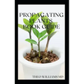 Propagating Plants Book Guide: The Essential Guide On Principles And Practices To Create New Plants