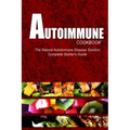 AUTOIMMUNE COOKBOOK - The Natural Autoimmune Disease Solution: Complete Starter's Guide (Autoimmune Diet Cookbook for Autoimmune Related Disorders)