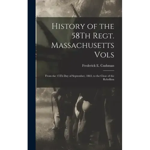 History of the 58Th Regt. Massachusetts Vols: From the 15Th Day of September, 1863, to the Close of the Rebellion