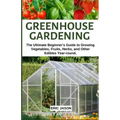 Greenhouse Gardening: The Ultimate Beginner's Guide to Growing Vegetables, Fruits, Herbs, and Other Edibles Year-round.