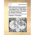 The Science of Legislation. Translated from the Italian of the Chevalier Filangieri, by William Kendall.