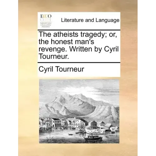 The Atheists Tragedy; Or, the Honest Man's Revenge. Written by Cyril Tourneur.