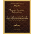 Theatrum Chemicum Brittannicum: Containing Several Poetical Pieces of Famous English Philosophers Who Have Written the Hermetique Mysteries