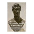 The Ptolemaic Kingdom of Ancient Egypt: The History and Legacy of the Ptolemy Dynasty and the End of the Egyptian Empire