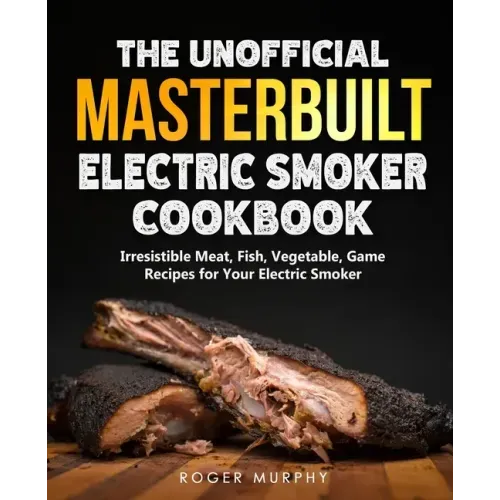 The Unofficial Masterbuilt Electric Smoker Cookbook: Amazing Recipes for Smoking Meat, Fish, Vegetable, Game with Your Electric Smoker