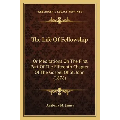 The Life Of Fellowship: Or Meditations On The First Part Of The Fifteenth Chapter Of The Gospel Of St. John (1878)