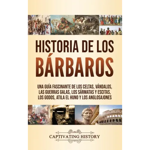 Historia de los Bárbaros: Una guía fascinante de los celtas, vándalos, las guerras galas, los sármatas y escitas, los godos, Atila el Huno y los