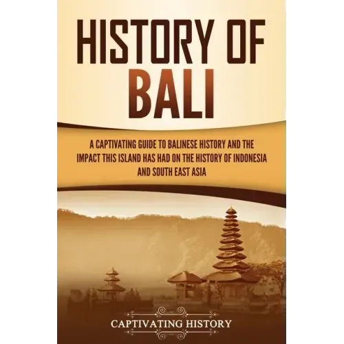 History of Bali: A Captivating Guide to Balinese History and the Impact This Island Has Had on the History of Indonesia and Southeast Asia