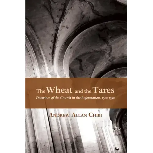 The Wheat and the Tares: Doctrines of the Church in the Reformation, 1500-1590