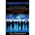 Communication: How to Speak Effectively and Improve Your Relationships, Problem Solving, Listening, and Social Skills