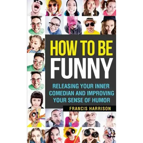 How to Be Funny: Releasing Your Inner Comedian and Developing Your Sense of Humor