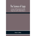 The Science Of Logic; An Inquiry Into The Principles Of Accurate Thought And Scientific Method (Volume I)