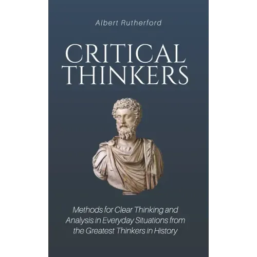 Critical Thinkers: Methods for Clear Thinking and Analysis in Everyday Situations from the Greatest Thinkers in History