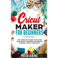 Cricut Maker for Beginners: The Complete Guide to Master your Cricut Machine and Create Original Cricut Projects