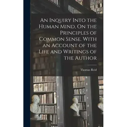 An Inquiry Into the Human Mind, On the Principles of Common Sense. With an Account of the Life and Writings of the Author