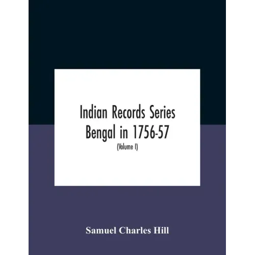 Indian Records Series Bengal In 1756-57, A Selection Of Public And Private Papers Dealing With The Affairs Of The British In Bengal During The Reign O