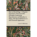 How to Breed Dogs - A Popular Exposition of the Scientific Principles Underlying Reproduction and Heredity in Dogs, with Special Reference to their Pr
