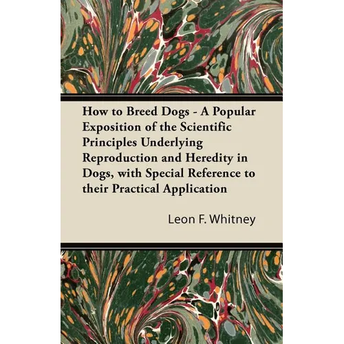 How to Breed Dogs - A Popular Exposition of the Scientific Principles Underlying Reproduction and Heredity in Dogs, with Special Reference to their Pr