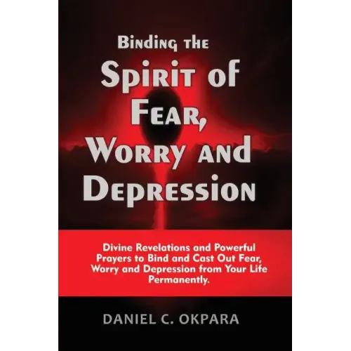 Binding the Spirit of Fear, Worry and Depression: Divine Revelations and Powerful Prayers to Bind and Cast Out Fear, Worry and Depression from Your Li