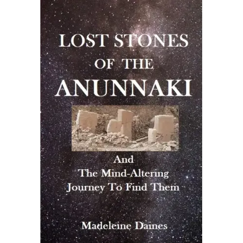 Lost Stones of the Anunnaki: And The Mind-Altering Journey To Find Them