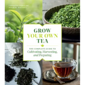 Grow Your Own Tea: The Complete Guide to Cultivating, Harvesting, and Preparing