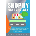 Shopify: Shopify MasterClass: The Definitive Guide To Setting Up Your Store And Start Making Money With Shopify