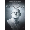 King Lysimachus: The Life and Legacy of the Ancient Macedonian King Who Succeeded Alexander the Great