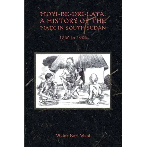 Moyi-Be-Dri-Lata: A HISTORY OF THE MA'DI IN SOUTH SUDAN 1860 to 1984