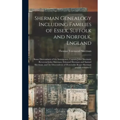 Sherman Genealogy Including Families of Essex, Suffolk and Norfolk, England: Some Descendants of the Immigrants, Captain John Sherman, Reverend John S