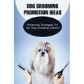 Dog Grooming Promotion Ideas: Marketing Strategies For The Dog Grooming Industry: Dog Grooming Promotion Ideas Book