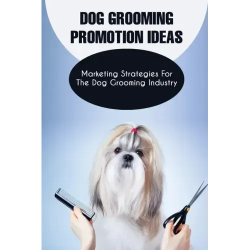 Dog Grooming Promotion Ideas: Marketing Strategies For The Dog Grooming Industry: Dog Grooming Promotion Ideas Book