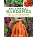 The Backyard Gardener: Simple, Easy, and Beautiful Gardening with Vegetables, Herbs, and Flowers