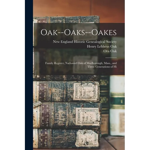 Oak--Oaks--Oakes: Family Register, Nathaniel Oak of Marlborough, Mass., and Three Generations of Hi